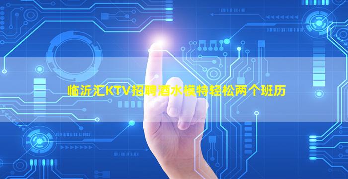 临沂汇KTV招聘酒水模特轻松两个班历